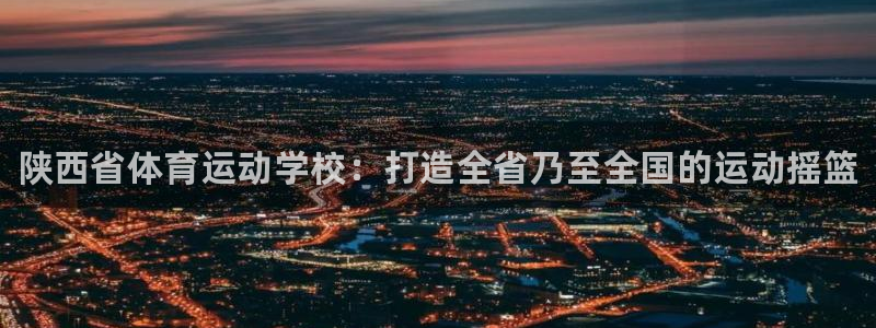 vsport体育官方平台体育：陕西省体育运动学校：打